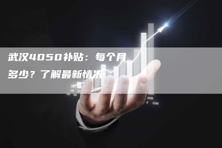 武汉4050补贴：每个月多少？了解最新情况