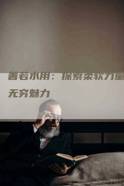 善若水用：探索柔软力量的无穷魅力