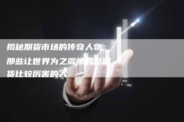 揭秘期货市场的传奇人物：那些让世界为之震惊的做期货比较厉害的人