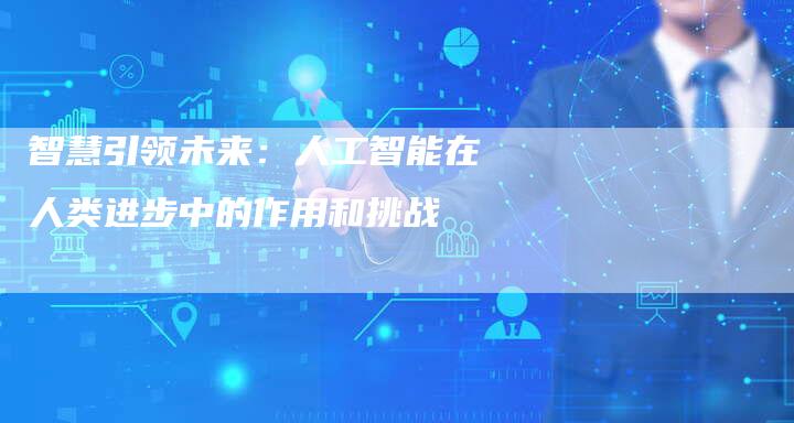 智慧引领未来：人工智能在人类进步中的作用和挑战