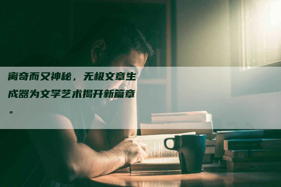 离奇而又神秘，无极文章生成器为文学艺术揭开新篇章。