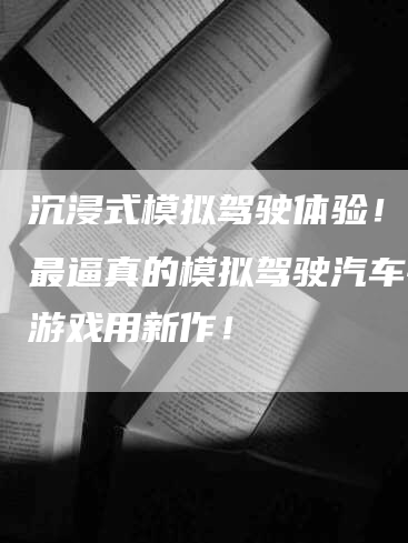 沉浸式模拟驾驶体验！探索最逼真的模拟驾驶汽车手机游戏用新作！