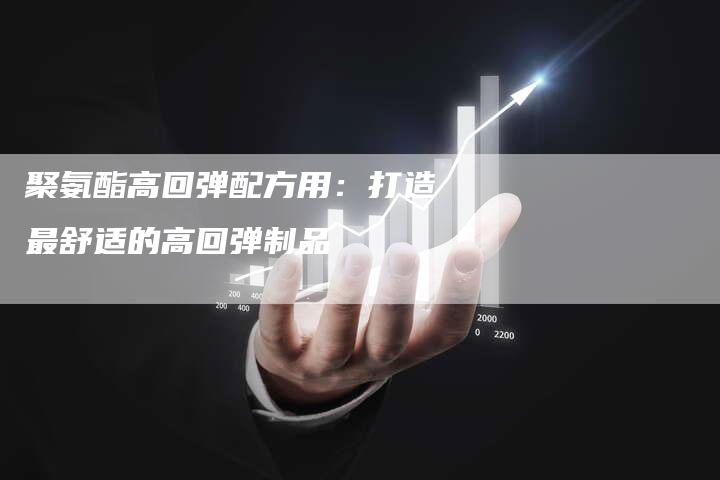 聚氨酯高回弹配方用：打造最舒适的高回弹制品