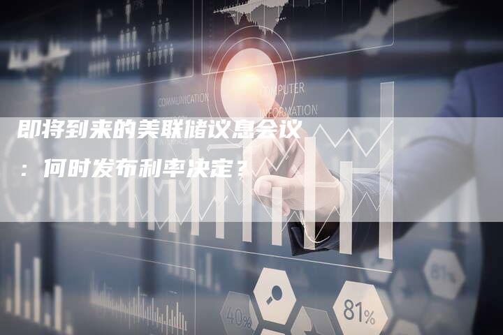 即将到来的美联储议息会议：何时发布利率决定？