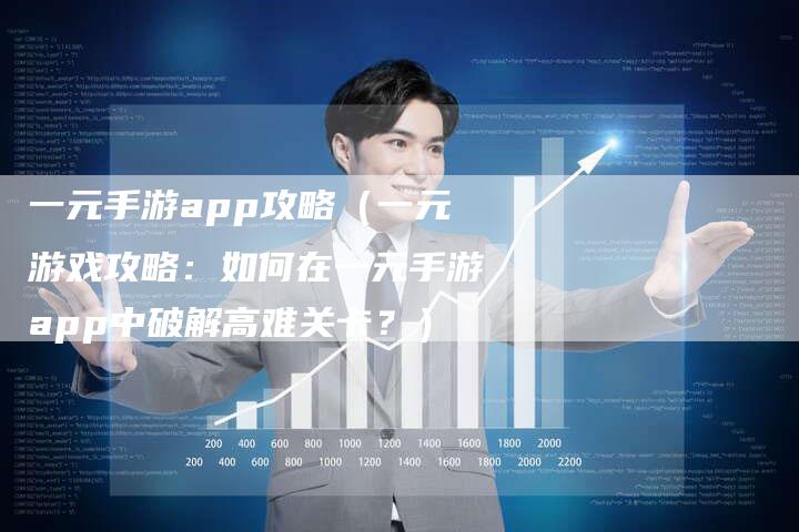 一元手游app攻略（一元游戏攻略：如何在一元手游app中破解高难关卡？）