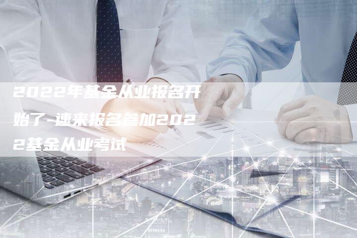 2022年基金从业报名开始了-速来报名参加2022基金从业考试