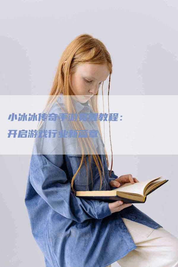 小冰冰传奇手游觉醒教程：开启游戏行业新篇章