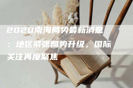 2020南海局势最新消息：地区紧张局势升级，国际关注再度聚焦