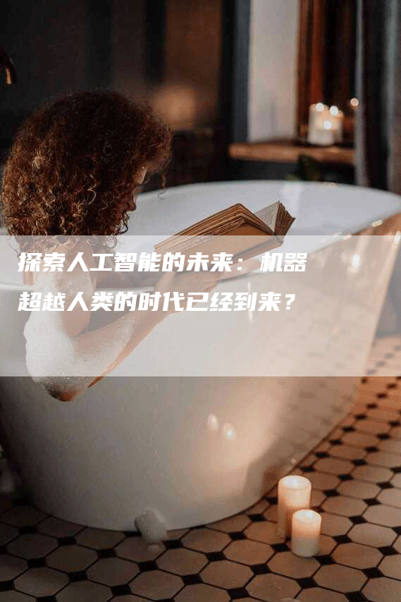 探索人工智能的未来：机器超越人类的时代已经到来？