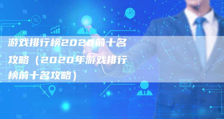 游戏排行榜2020前十名攻略（2020年游戏排行榜前十名攻略）