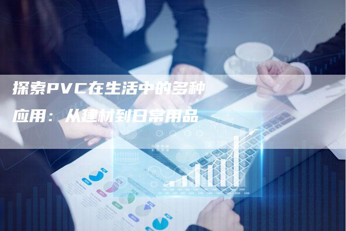 探索PVC在生活中的多种应用：从建材到日常用品