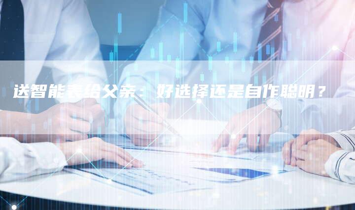 送智能表给父亲：好选择还是自作聪明？