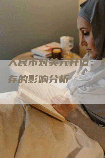 人民币对美元升值：利弊并存的影响分析