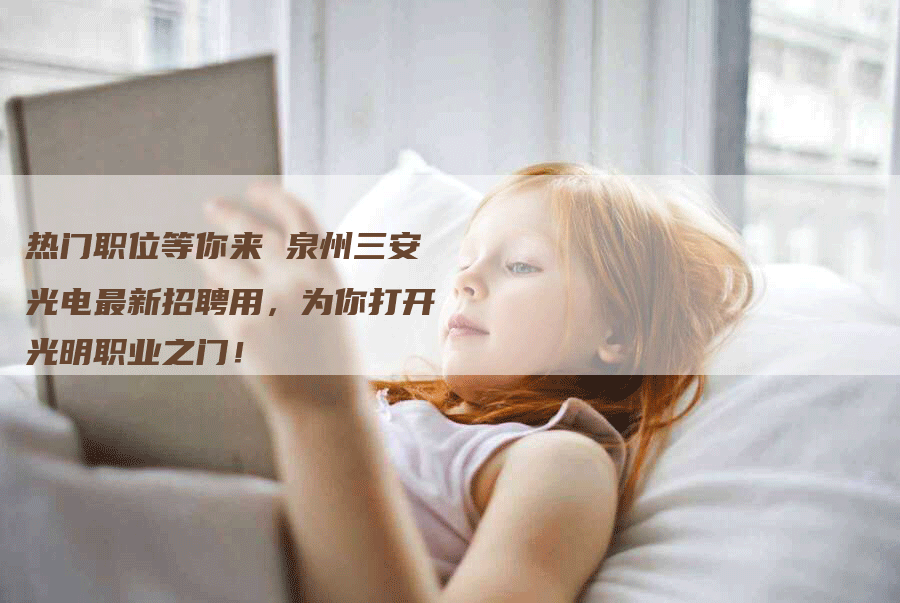 热门职位等你来 泉州三安光电最新招聘用，为你打开光明职业之门！