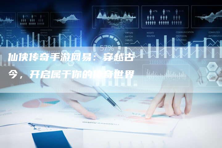 仙侠传奇手游网易：穿越古今，开启属于你的传奇世界