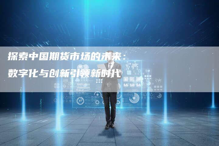 探索中国期货市场的未来：数字化与创新引领新时代