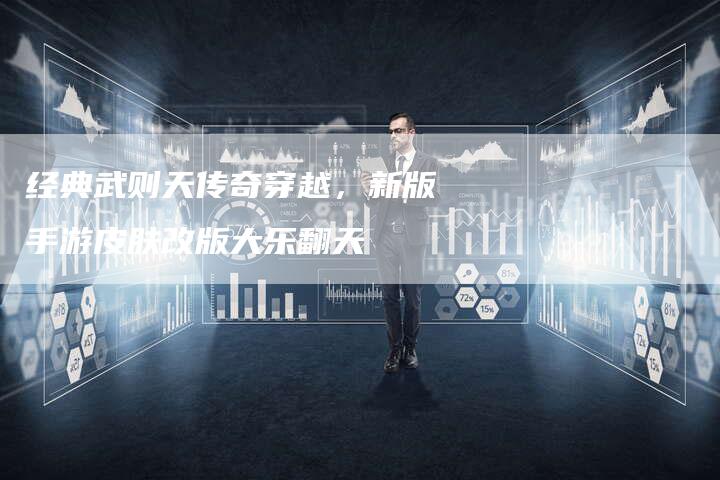 经典武则天传奇穿越，新版手游皮肤改版大乐翻天