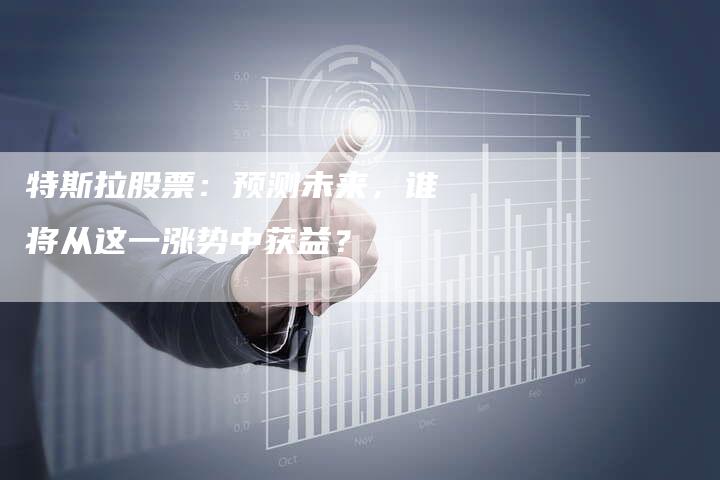 特斯拉股票：预测未来，谁将从这一涨势中获益？