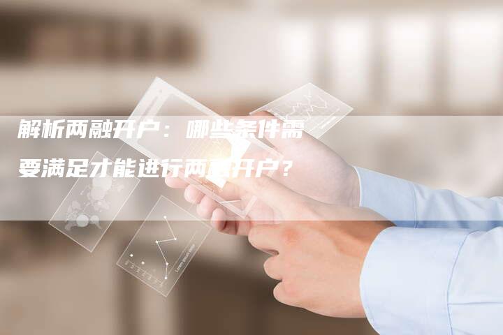 解析两融开户：哪些条件需要满足才能进行两融开户？