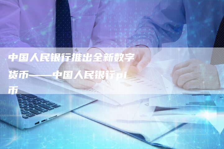 中国人民银行推出全新数字货币——中国人民银行pi币