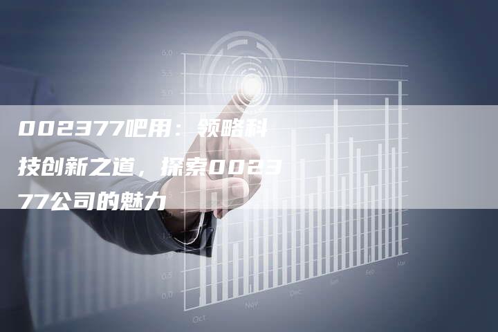 002377吧用：领略科技创新之道，探索002377公司的魅力