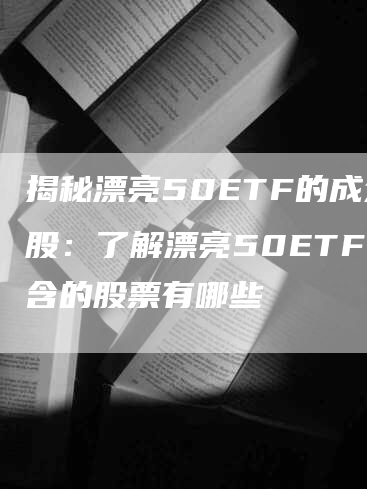 揭秘漂亮50ETF的成分股：了解漂亮50ETF包含的股票有哪些