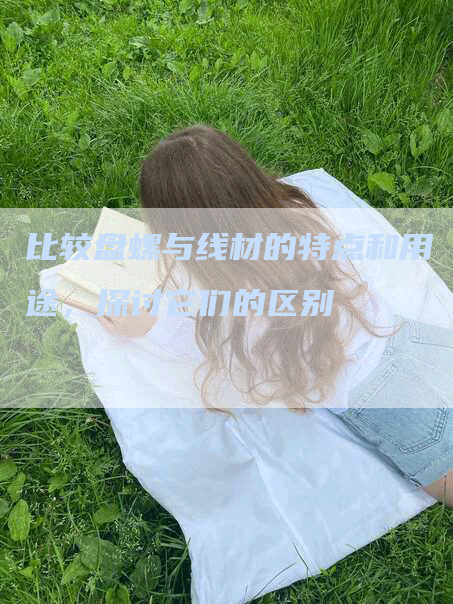 比较盘螺与线材的特点和用途，探讨它们的区别