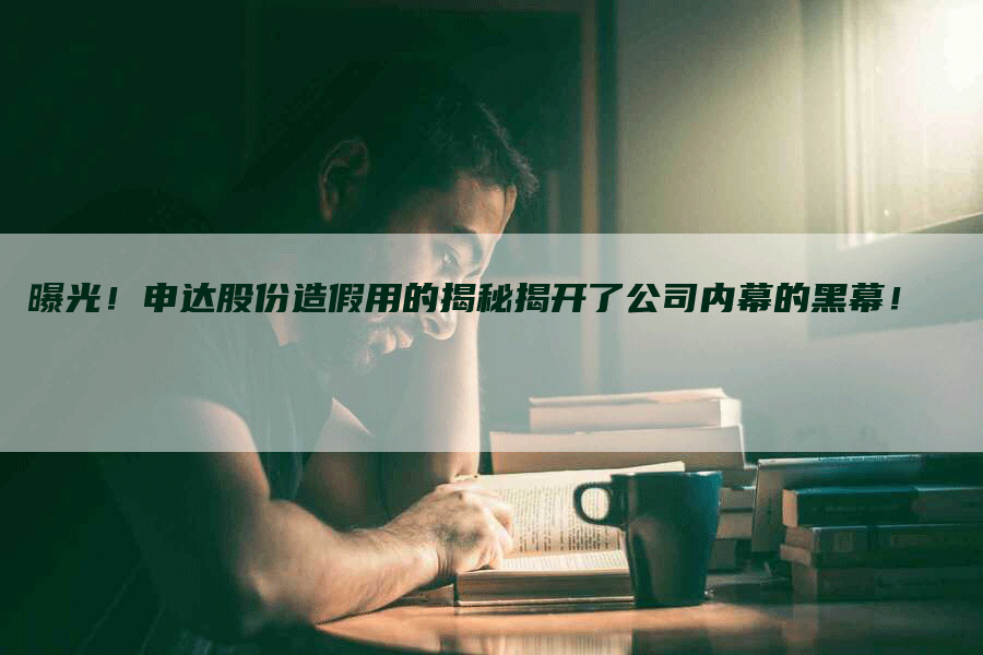 曝光！申达股份造假用的揭秘揭开了公司内幕的黑幕！