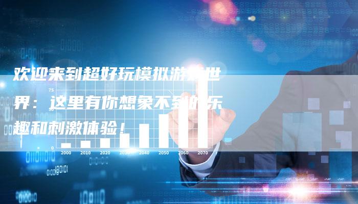 欢迎来到超好玩模拟游戏世界：这里有你想象不到的乐趣和刺激体验！