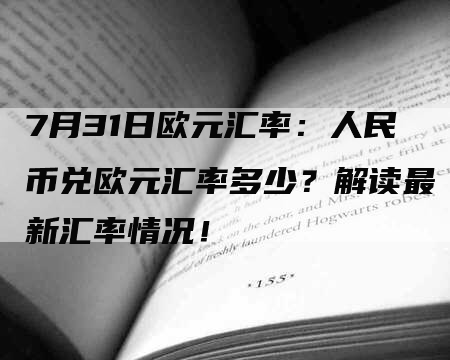 7月31日欧元汇率：人民币兑欧元汇率多少？解读最新汇率情况！