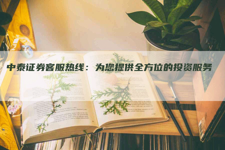 中泰证券客服热线：为您提供全方位的投资服务