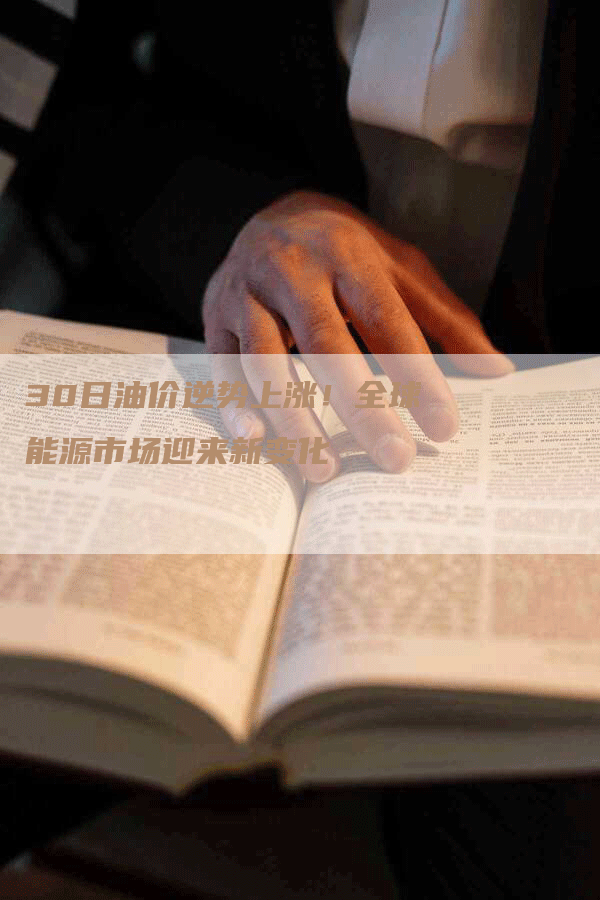 30日油价逆势上涨！全球能源市场迎来新变化