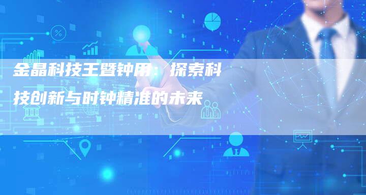 金晶科技王暨钟用：探索科技创新与时钟精准的未来