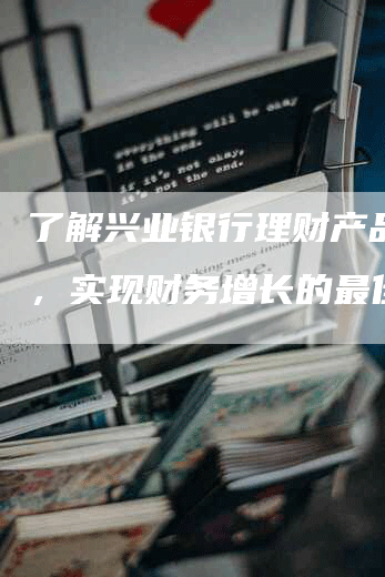 了解兴业银行理财产品表用，实现财务增长的最佳策略