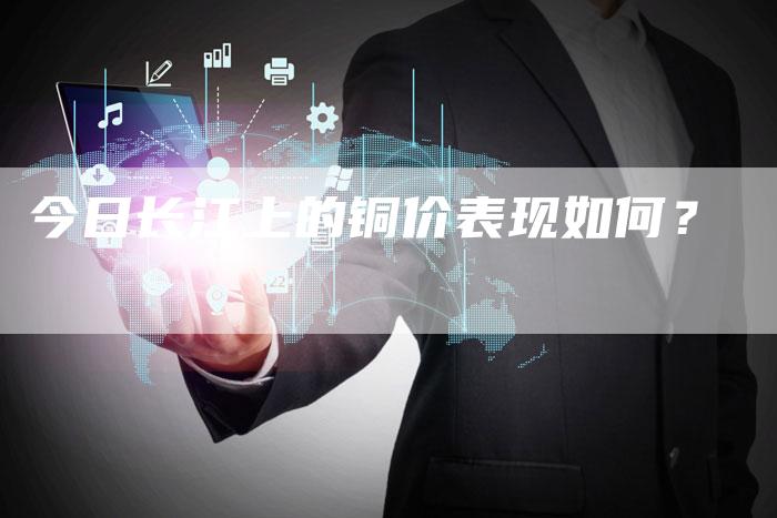 今日长江上的铜价表现如何？