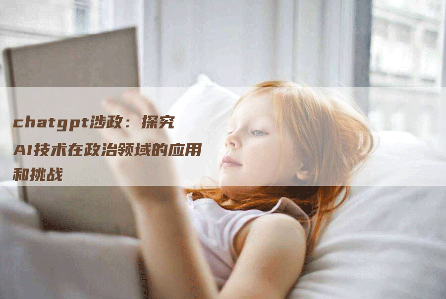 chatgpt涉政：探究AI技术在政治领域的应用和挑战