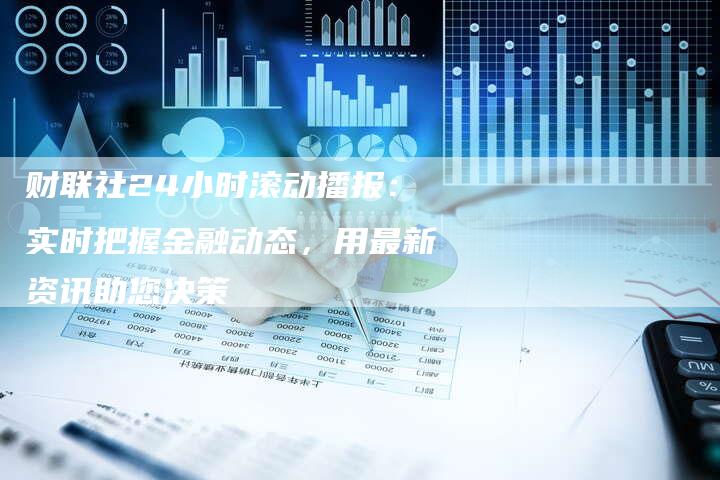 财联社24小时滚动播报：实时把握金融动态，用最新资讯助您决策