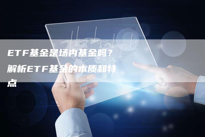 ETF基金是场内基金吗？解析ETF基金的本质和特点