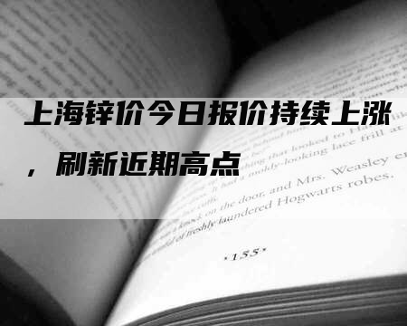 上海锌价今日报价持续上涨，刷新近期高点