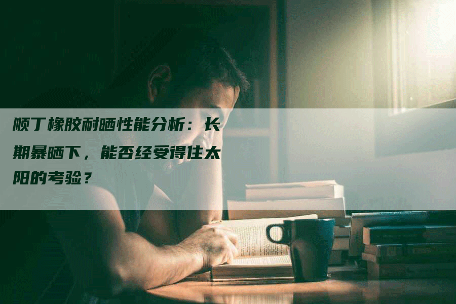 顺丁橡胶耐晒性能分析：长期暴晒下，能否经受得住太阳的考验？