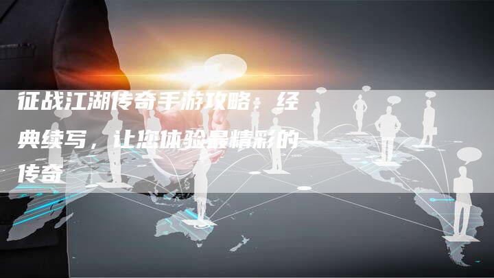 征战江湖传奇手游攻略：经典续写，让您体验最精彩的传奇