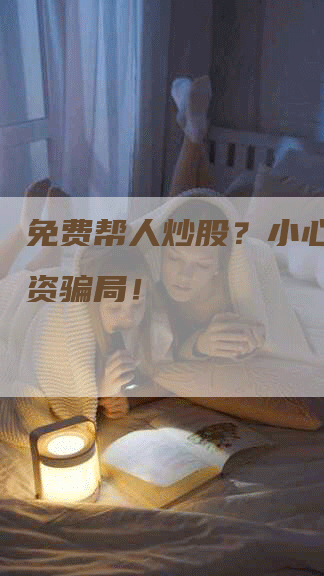 免费帮人炒股？小心掉入投资骗局！