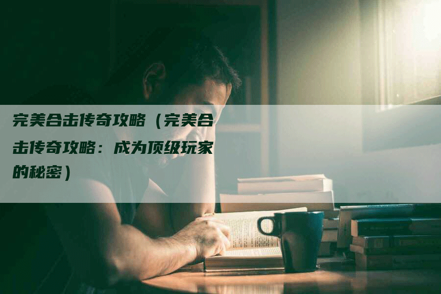 完美合击传奇攻略（完美合击传奇攻略：成为顶级玩家的秘密）