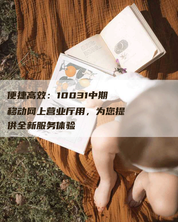 便捷高效：10031中期移动网上营业厅用，为您提供全新服务体验