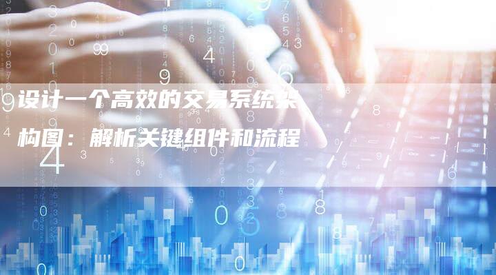 设计一个高效的交易系统架构图：解析关键组件和流程