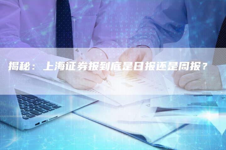 揭秘：上海证券报到底是日报还是周报？