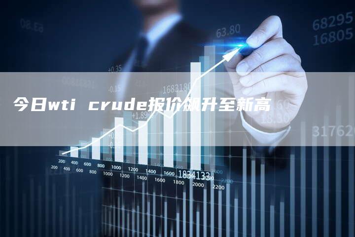 今日wti crude报价飙升至新高