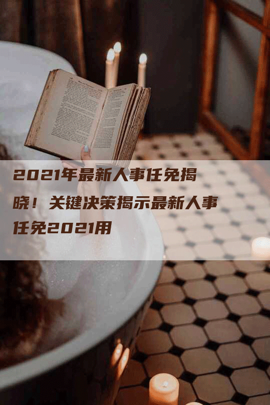 2021年最新人事任免揭晓！关键决策揭示最新人事任免2021用