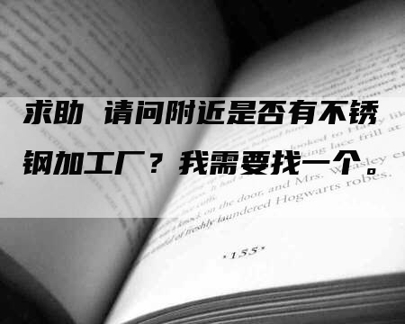 求助 请问附近是否有不锈钢加工厂？我需要找一个。