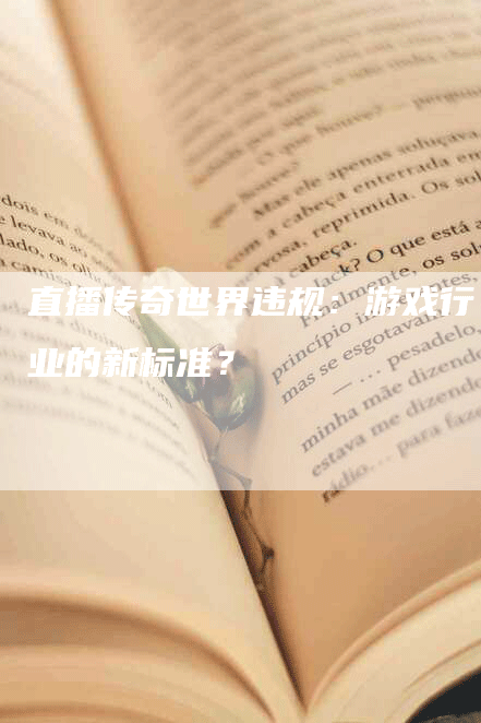 直播传奇世界违规：游戏行业的新标准？